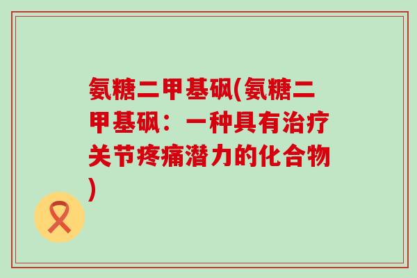氨糖二甲基砜(氨糖二甲基砜:一种具有治疗关节疼痛潜力的化合物)-第1张图片-氨糖科普网 氨糖二甲基砜(氨糖二甲基砜:一种具有治疗关节疼痛潜力的化合物)-第1张图片-氨糖科普网