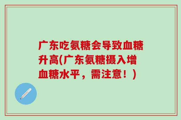 广东吃氨糖会导致血糖升高(广东氨糖摄入增血糖水平,需注意!)-第1张图片-氨糖科普网 广东吃氨糖会导致血糖升高(广东氨糖摄入增血糖水平,需注意!)-第1张图片-氨糖科普网