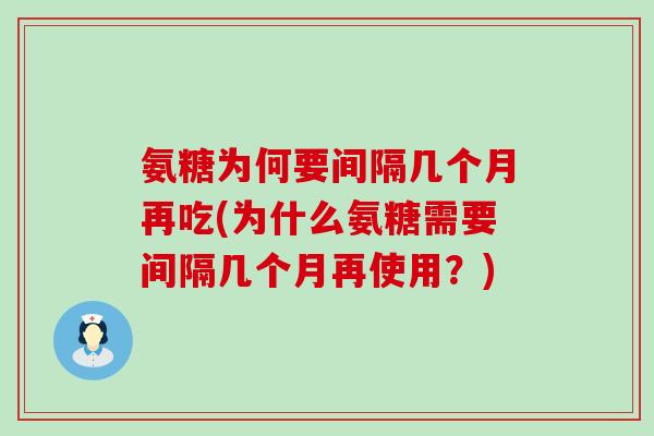 氨糖为何要间隔几个月再吃(为什么氨糖需要间隔几个月再使用?)-第1张图片-氨糖科普网 氨糖为何要间隔几个月再吃(为什么氨糖需要间隔几个月再使用?)-第1张图片-氨糖科普网