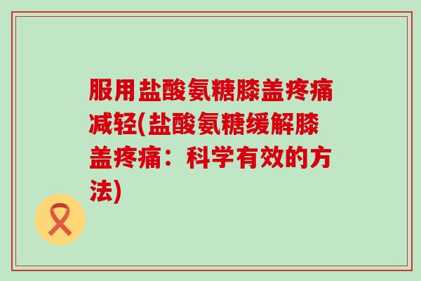 服用盐酸氨糖膝盖疼痛减轻(盐酸氨糖缓解膝盖疼痛:科学有效的方法)-第1张图片-氨糖科普网 服用盐酸氨糖膝盖疼痛减轻(盐酸氨糖缓解膝盖疼痛:科学有效的方法)-第1张图片-氨糖科普网