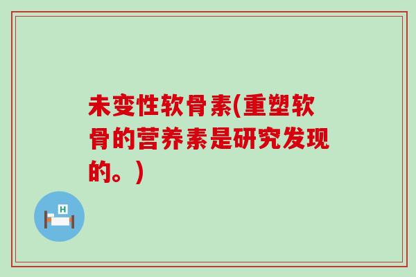 未变性软骨素(重塑软骨的营养素是研究发现的。)-第1张图片-氨糖科普网 未变性软骨素(重塑软骨的营养素是研究发现的。)-第1张图片-氨糖科普网