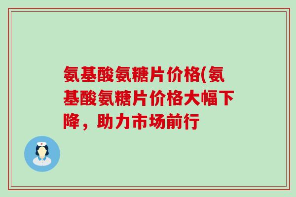 氨基酸氨糖片价格(氨基酸氨糖片价格大幅下降,助力市场前行-第1张图片-氨糖科普网 氨基酸氨糖片价格(氨基酸氨糖片价格大幅下降,助力市场前行-第1张图片-氨糖科普网