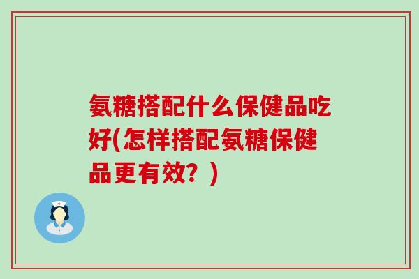 氨糖搭配什么保健品吃好(怎样搭配氨糖保健品更有效?)-第1张图片-氨糖科普网 氨糖搭配什么保健品吃好(怎样搭配氨糖保健品更有效?)-第1张图片-氨糖科普网