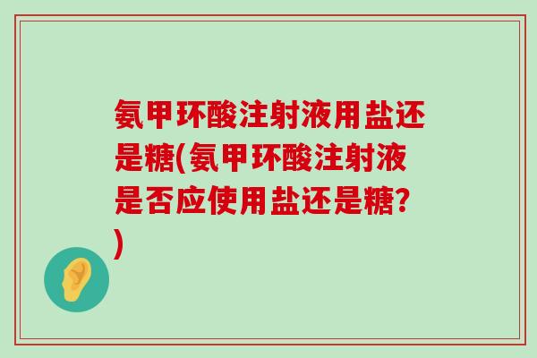 氨甲环酸注射液用盐还是糖(氨甲环酸注射液是否应使用盐还是糖?)-第1张图片-氨糖科普网 氨甲环酸注射液用盐还是糖(氨甲环酸注射液是否应使用盐还是糖?)-第1张图片-氨糖科普网
