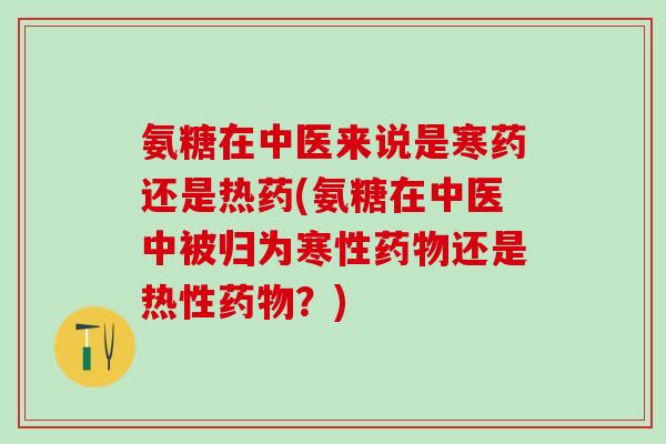 氨糖在中医来说是寒药还是热药(氨糖在中医中被归为寒性药物还是热性药物?)-第1张图片-氨糖科普网 氨糖在中医来说是寒药还是热药(氨糖在中医中被归为寒性药物还是热性药物?)-第1张图片-氨糖科普网