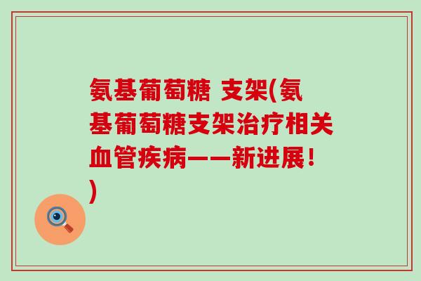 氨基葡萄糖 支架(氨基葡萄糖支架治疗相关血管疾病——新进展!)-第1张图片-氨糖科普网 氨基葡萄糖 支架(氨基葡萄糖支架治疗相关血管疾病——新进展!)-第1张图片-氨糖科普网