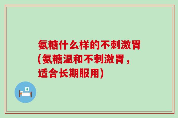 氨糖什么样的不刺激胃(氨糖温和不刺激胃,适合长期服用)-第1张图片-氨糖科普网 氨糖什么样的不刺激胃(氨糖温和不刺激胃,适合长期服用)-第1张图片-氨糖科普网