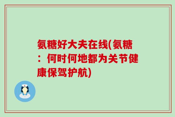氨糖好大夫在线(氨糖:何时何地都为关节健康保驾护航)-第1张图片-氨糖科普网 氨糖好大夫在线(氨糖:何时何地都为关节健康保驾护航)-第1张图片-氨糖科普网