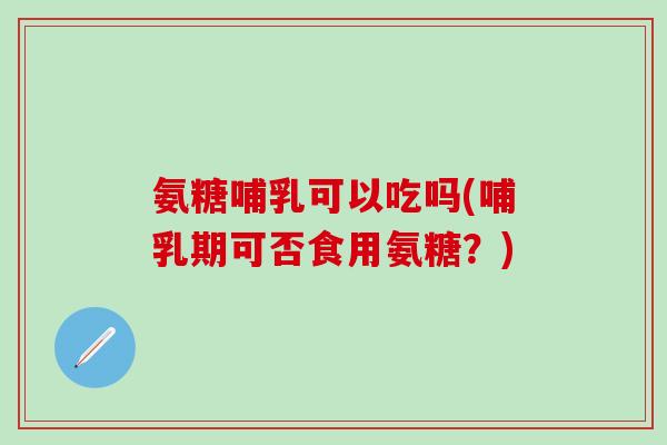 氨糖哺乳可以吃吗(哺乳期可否食用氨糖?)-第1张图片-氨糖科普网 氨糖哺乳可以吃吗(哺乳期可否食用氨糖?)-第1张图片-氨糖科普网