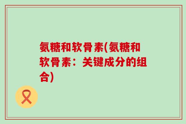 氨糖和软骨素(氨糖和软骨素:关键成分的组合)-第1张图片-氨糖科普网 氨糖和软骨素(氨糖和软骨素:关键成分的组合)-第1张图片-氨糖科普网