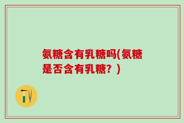 氨糖含有乳糖吗(氨糖是否含有乳糖?)-第1张图片-氨糖科普网 氨糖含有乳糖吗(氨糖是否含有乳糖?)-第1张图片-氨糖科普网