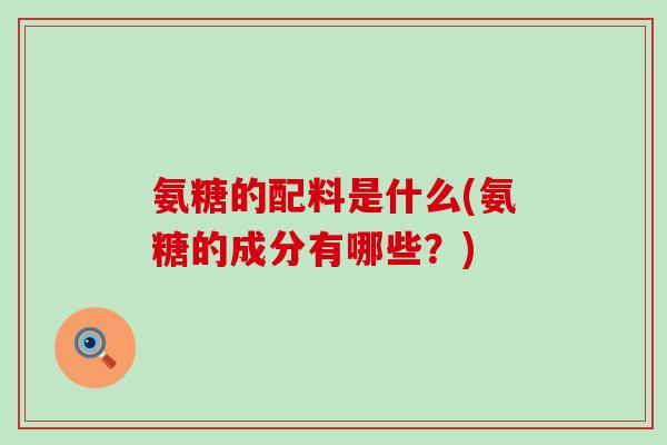 氨糖的配料是什么(氨糖的成分有哪些?)-第1张图片-氨糖科普网 氨糖的配料是什么(氨糖的成分有哪些?)-第1张图片-氨糖科普网