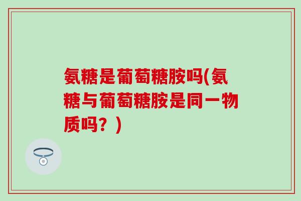 氨糖是葡萄糖胺吗(氨糖与葡萄糖胺是同一物质吗?)-第1张图片-氨糖科普网 氨糖是葡萄糖胺吗(氨糖与葡萄糖胺是同一物质吗?)-第1张图片-氨糖科普网