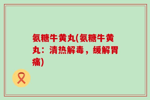 氨糖牛黄丸(氨糖牛黄丸：清热解毒，缓解胃痛)-第1张图片-氨糖科普网