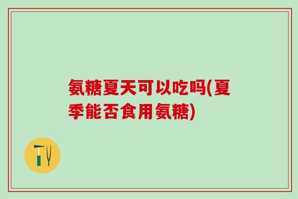 氨糖夏天可以吃吗(夏季能否食用氨糖)-第1张图片-氨糖科普网