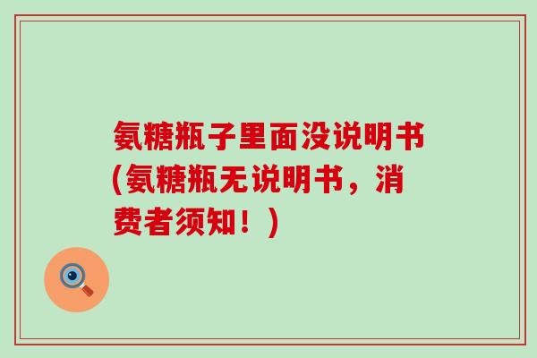 氨糖瓶子里面没说明书(氨糖瓶无说明书，消费者须知！)-第1张图片-氨糖科普网