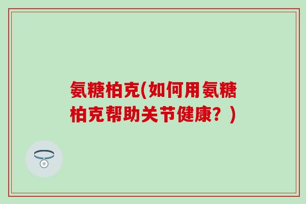 氨糖柏克(如何用氨糖柏克帮助关节健康?)-第1张图片-氨糖科普网 氨糖柏克(如何用氨糖柏克帮助关节健康?)-第1张图片-氨糖科普网