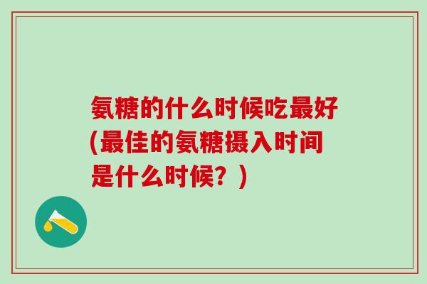 氨糖的什么时候吃最好(最佳的氨糖摄入时间是什么时候?)-第1张图片-氨糖科普网 氨糖的什么时候吃最好(最佳的氨糖摄入时间是什么时候?)-第1张图片-氨糖科普网