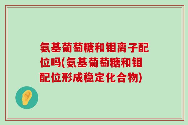 氨基葡萄糖和钼离子配位吗(氨基葡萄糖和钼配位形成稳定化合物)-第1张图片-氨糖科普网
