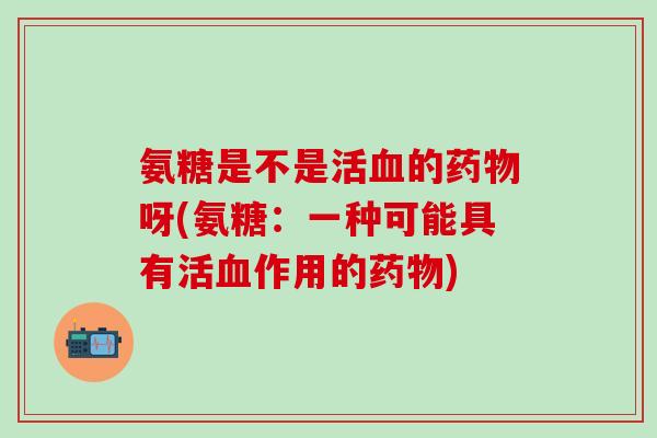 氨糖是不是活血的药物呀(氨糖：一种可能具有活血作用的药物)-第1张图片-氨糖科普网