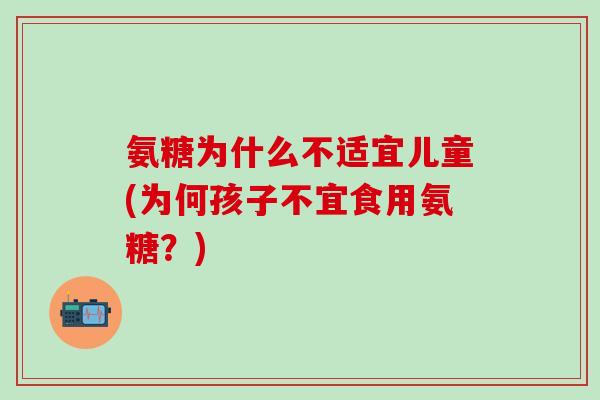 氨糖为什么不适宜儿童(为何孩子不宜食用氨糖?)-第1张图片-氨糖科普网 氨糖为什么不适宜儿童(为何孩子不宜食用氨糖?)-第1张图片-氨糖科普网