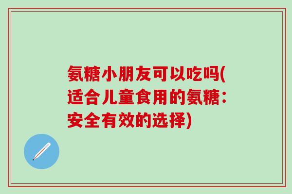 氨糖小朋友可以吃吗(适合儿童食用的氨糖：安全有效的选择)-第1张图片-氨糖科普网