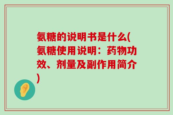 氨糖的说明书是什么(氨糖使用说明:药物功效、剂量及副作用简介)-第1张图片-氨糖科普网 氨糖的说明书是什么(氨糖使用说明:药物功效、剂量及副作用简介)-第1张图片-氨糖科普网