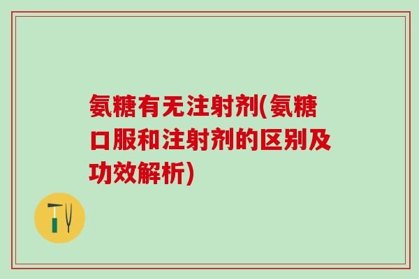氨糖有无注射剂(氨糖口服和注射剂的区别及功效解析)-第1张图片-氨糖科普网 氨糖有无注射剂(氨糖口服和注射剂的区别及功效解析)-第1张图片-氨糖科普网