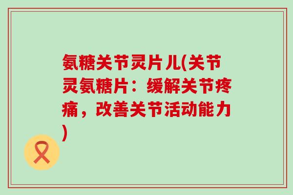 氨糖关节灵片儿(关节灵氨糖片:缓解关节疼痛,改善关节活动能力)-第1张图片-氨糖科普网 氨糖关节灵片儿(关节灵氨糖片:缓解关节疼痛,改善关节活动能力)-第1张图片-氨糖科普网