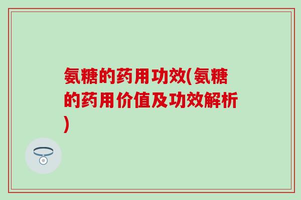 氨糖的药用功效(氨糖的药用价值及功效解析)-第1张图片-氨糖科普网 氨糖的药用功效(氨糖的药用价值及功效解析)-第1张图片-氨糖科普网