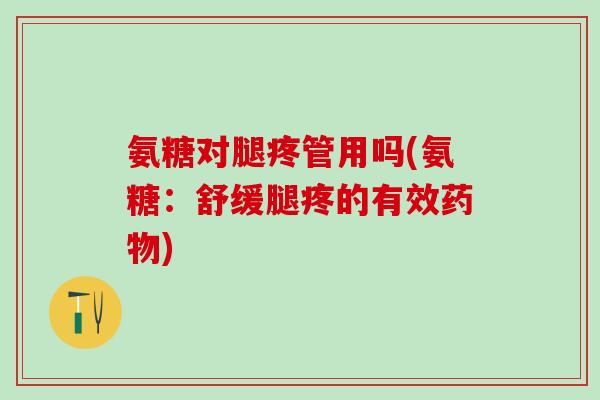 氨糖对腿疼管用吗(氨糖:舒缓腿疼的有效药物)-第1张图片-氨糖科普网 氨糖对腿疼管用吗(氨糖:舒缓腿疼的有效药物)-第1张图片-氨糖科普网