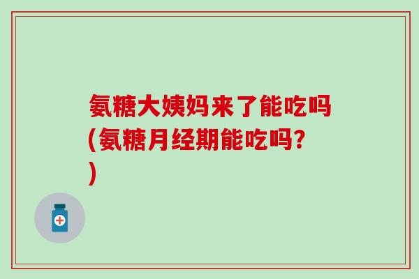 氨糖大姨妈来了能吃吗(氨糖月经期能吃吗？)-第1张图片-氨糖科普网