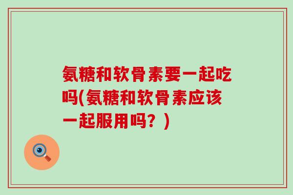 氨糖和软骨素要一起吃吗(氨糖和软骨素应该一起服用吗?)-第1张图片-氨糖科普网 氨糖和软骨素要一起吃吗(氨糖和软骨素应该一起服用吗?)-第1张图片-氨糖科普网