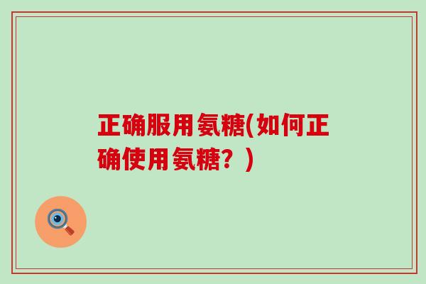 正确服用氨糖(如何正确使用氨糖？)-第1张图片-氨糖科普网