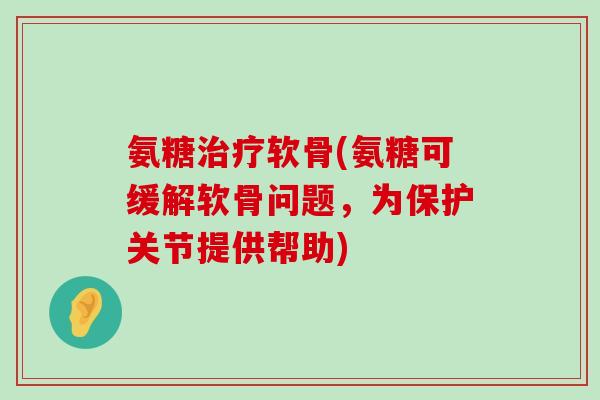 氨糖治疗软骨(氨糖可缓解软骨问题,为保护关节提供帮助)-第1张图片-氨糖科普网 氨糖治疗软骨(氨糖可缓解软骨问题,为保护关节提供帮助)-第1张图片-氨糖科普网