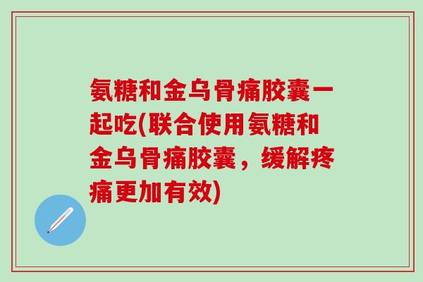 氨糖和金乌骨痛胶囊一起吃(联合使用氨糖和金乌骨痛胶囊,缓解疼痛更加有效)-第1张图片-氨糖科普网 氨糖和金乌骨痛胶囊一起吃(联合使用氨糖和金乌骨痛胶囊,缓解疼痛更加有效)-第1张图片-氨糖科普网