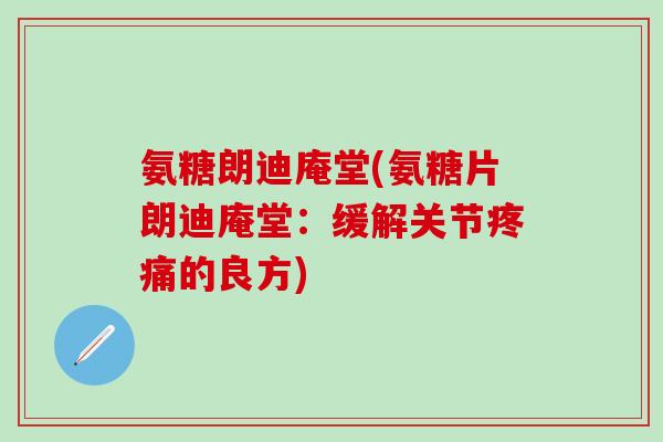 氨糖朗迪庵堂(氨糖片朗迪庵堂:缓解关节疼痛的良方)-第1张图片-氨糖科普网 氨糖朗迪庵堂(氨糖片朗迪庵堂:缓解关节疼痛的良方)-第1张图片-氨糖科普网