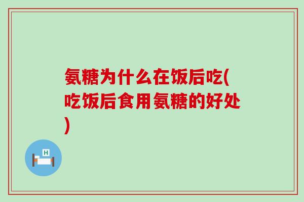 氨糖为什么在饭后吃(吃饭后食用氨糖的好处)-第1张图片-氨糖科普网 氨糖为什么在饭后吃(吃饭后食用氨糖的好处)-第1张图片-氨糖科普网