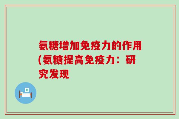 氨糖增加免疫力的作用(氨糖提高免疫力:研究发现-第1张图片-氨糖科普网 氨糖增加免疫力的作用(氨糖提高免疫力:研究发现-第1张图片-氨糖科普网