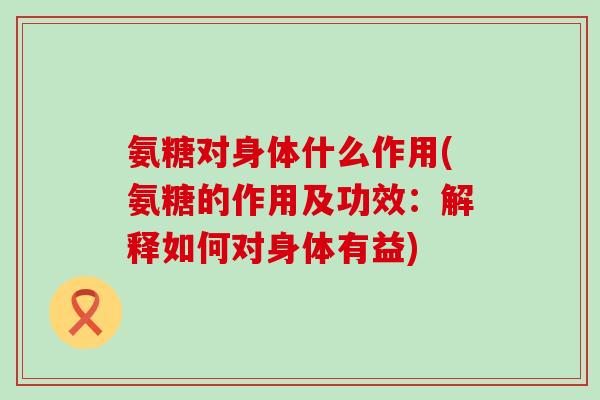 氨糖对身体什么作用(氨糖的作用及功效:解释如何对身体有益)-第1张图片-氨糖科普网 氨糖对身体什么作用(氨糖的作用及功效:解释如何对身体有益)-第1张图片-氨糖科普网