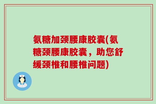 氨糖加颈腰康胶囊(氨糖颈腰康胶囊，助您舒缓颈椎和腰椎问题)-第1张图片-氨糖科普网