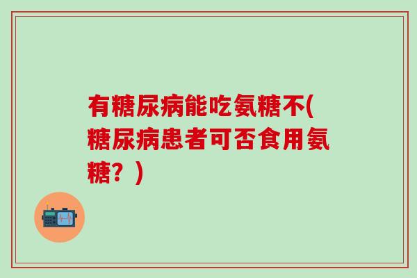 有糖尿病能吃氨糖不(糖尿病患者可否食用氨糖?)-第1张图片-氨糖科普网 有糖尿病能吃氨糖不(糖尿病患者可否食用氨糖?)-第1张图片-氨糖科普网