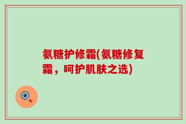 氨糖护修霜(氨糖修复霜，呵护肌肤之选)-第1张图片-氨糖科普网