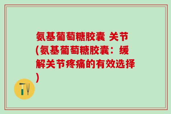 氨基葡萄糖胶囊 关节(氨基葡萄糖胶囊:缓解关节疼痛的有效选择)-第1张图片-氨糖科普网 氨基葡萄糖胶囊 关节(氨基葡萄糖胶囊:缓解关节疼痛的有效选择)-第1张图片-氨糖科普网