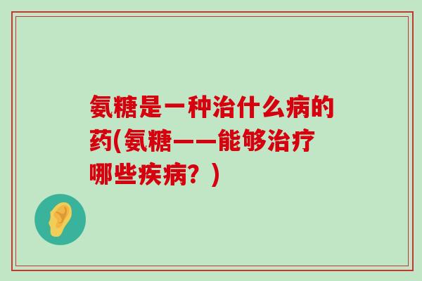 氨糖是一种治什么病的药(氨糖——能够治疗哪些疾病？)-第1张图片-氨糖科普网