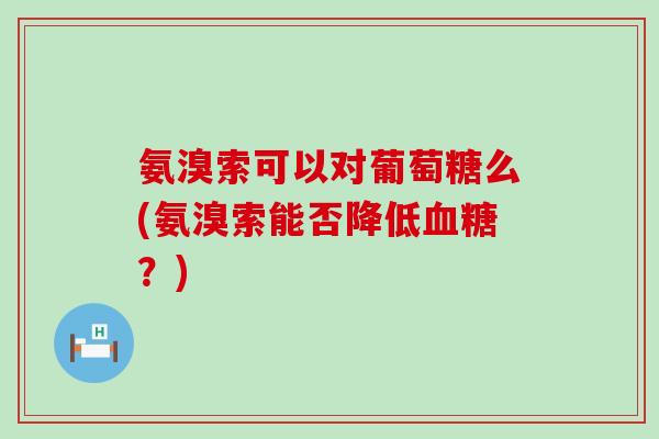 氨溴索可以对葡萄糖么(氨溴索能否降低血糖?)-第1张图片-氨糖科普网 氨溴索可以对葡萄糖么(氨溴索能否降低血糖?)-第1张图片-氨糖科普网