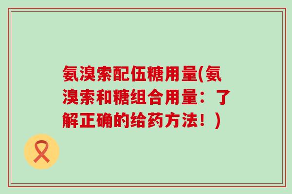 氨溴索配伍糖用量(氨溴索和糖组合用量：了解正确的给药方法！)-第1张图片-氨糖科普网