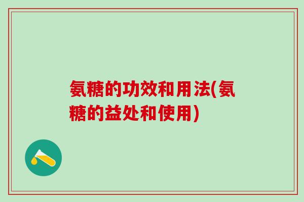 氨糖的功效和用法(氨糖的益处和使用)-第1张图片-氨糖科普网 氨糖的功效和用法(氨糖的益处和使用)-第1张图片-氨糖科普网