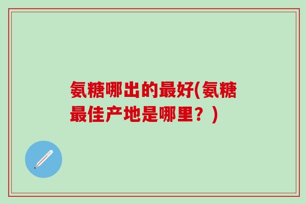氨糖哪出的最好(氨糖最佳产地是哪里?)-第1张图片-氨糖科普网 氨糖哪出的最好(氨糖最佳产地是哪里?)-第1张图片-氨糖科普网