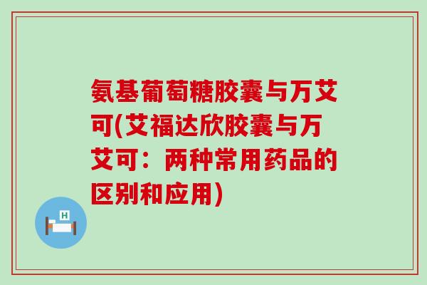 氨基葡萄糖胶囊与万艾可(艾福达欣胶囊与万艾可:两种常用药品的区别和应用)-第1张图片-氨糖科普网 氨基葡萄糖胶囊与万艾可(艾福达欣胶囊与万艾可:两种常用药品的区别和应用)-第1张图片-氨糖科普网